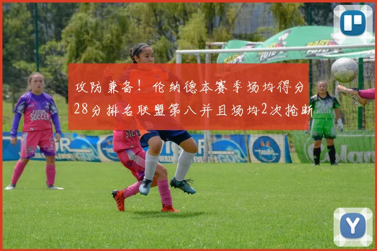 攻防兼备！伦纳德本赛季场均得分28分排名联盟第八并且场均2次抢断位列联盟第二