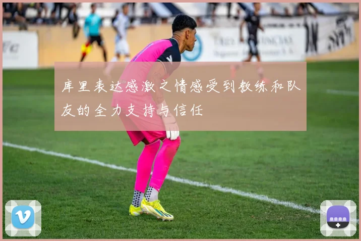 库里表达感激之情感受到教练和队友的全力支持与信任