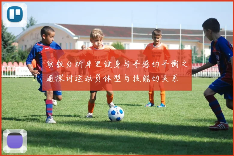 助教分析库里健身与手感的平衡之道探讨运动员体型与技能的关系