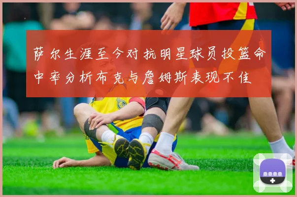 萨尔生涯至今对抗明星球员投篮命中率分析布克与詹姆斯表现不佳