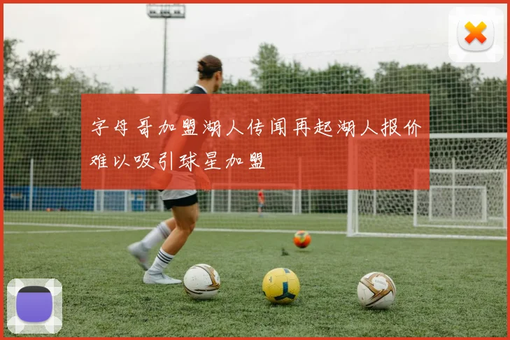 字母哥加盟湖人传闻再起湖人报价难以吸引球星加盟