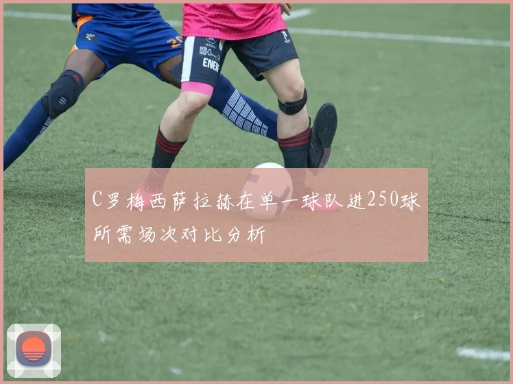 C罗梅西萨拉赫在单一球队进250球所需场次对比分析