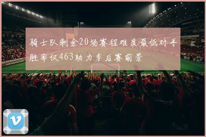 骑士队剩余20场赛程难度最低对手胜率仅463助力季后赛前景