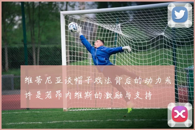 维蒂尼亚谈帽子戏法背后的动力或许是若昂内维斯的激励与支持