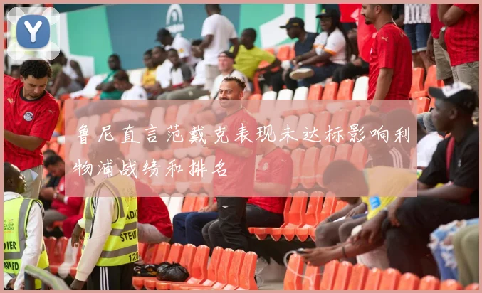 鲁尼直言范戴克表现未达标影响利物浦战绩和排名