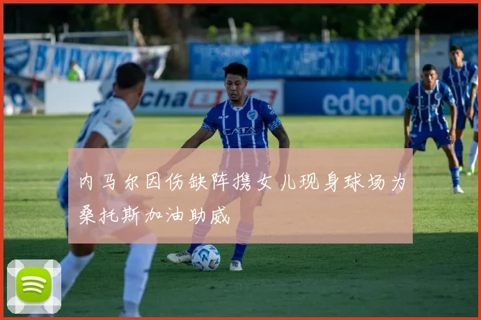 内马尔因伤缺阵携女儿现身球场为桑托斯加油助威