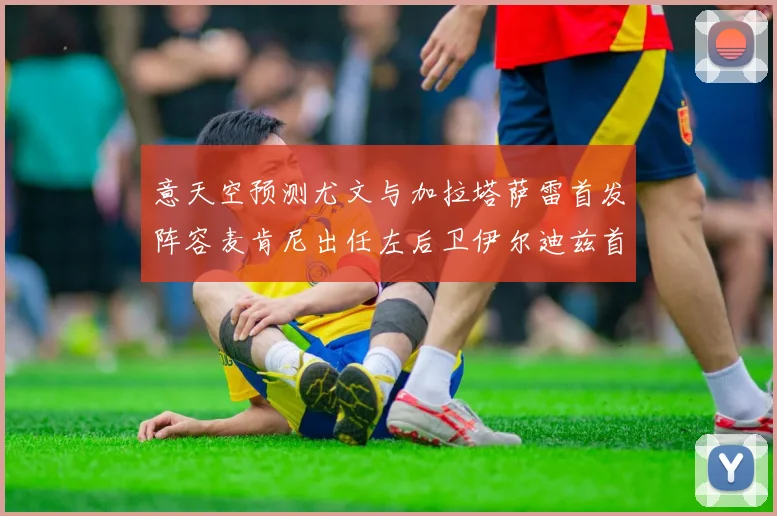 意天空预测尤文与加拉塔萨雷首发阵容麦肯尼出任左后卫伊尔迪兹首发出战