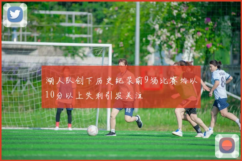 湖人队创下历史纪录前9场比赛均以10分以上失利引发关注