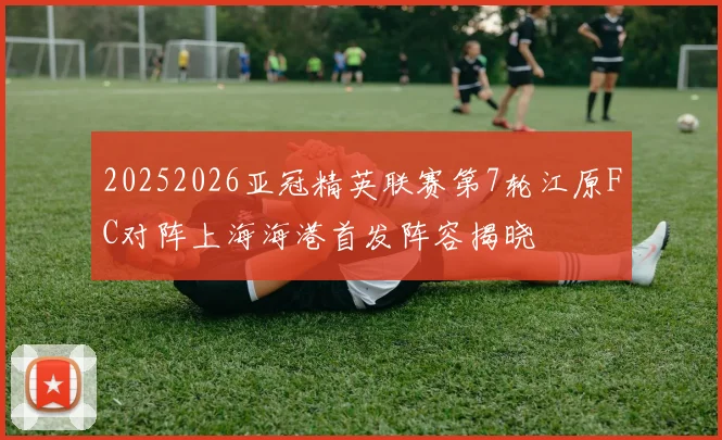 20252026亚冠精英联赛第7轮江原FC对阵上海海港首发阵容揭晓