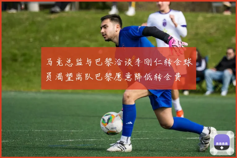 马竞总监与巴黎洽谈李刚仁转会球员渴望离队巴黎愿意降低转会费
