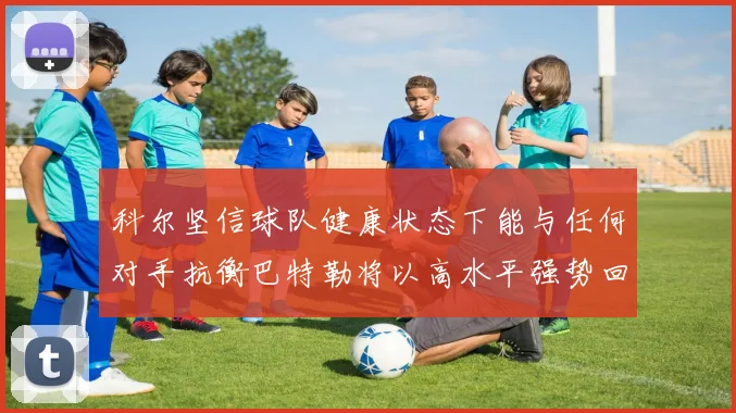 科尔坚信球队健康状态下能与任何对手抗衡巴特勒将以高水平强势回归