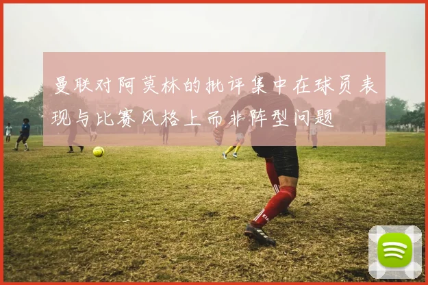 曼联对阿莫林的批评集中在球员表现与比赛风格上而非阵型问题