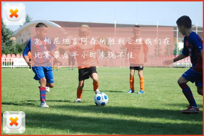 孔帕尼坦言阿森纳胜利合理我们在比赛最后半小时表现不佳