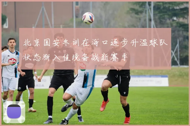 北京国安冬训在海口逐步升温球队状态渐入佳境备战新赛季