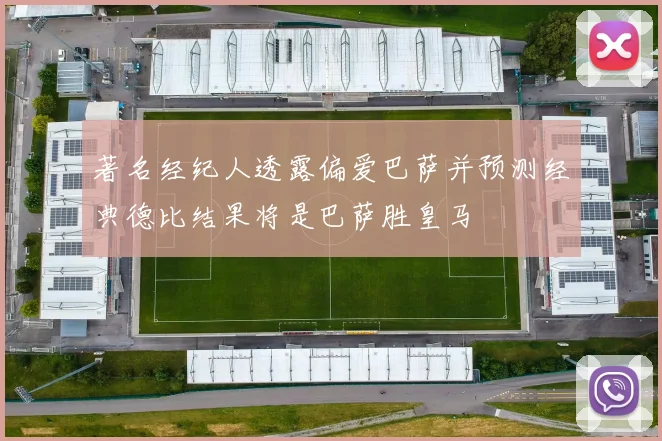 著名经纪人透露偏爱巴萨并预测经典德比结果将是巴萨胜皇马