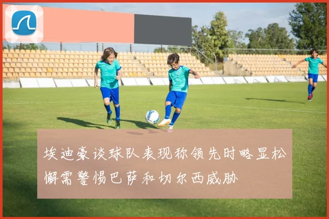 埃迪豪谈球队表现称领先时略显松懈需警惕巴萨和切尔西威胁