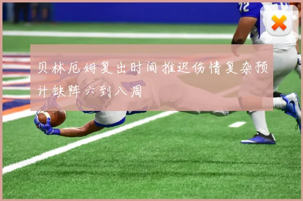 贝林厄姆复出时间推迟伤情复杂预计缺阵六到八周