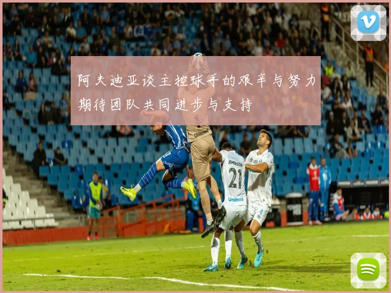 阿夫迪亚谈主控球手的艰辛与努力期待团队共同进步与支持