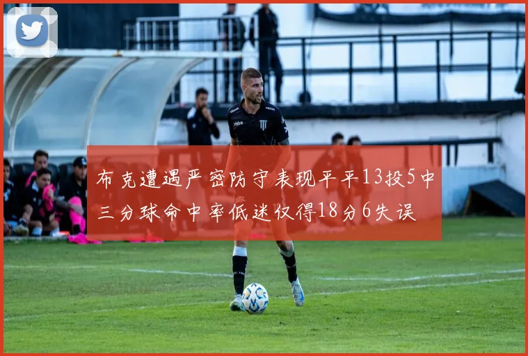 布克遭遇严密防守表现平平13投5中三分球命中率低迷仅得18分6失误