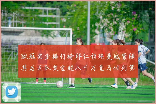 欧冠奖金排行榜拜仁领跑曼城紧随其后五队奖金超八千万皇马位列第六