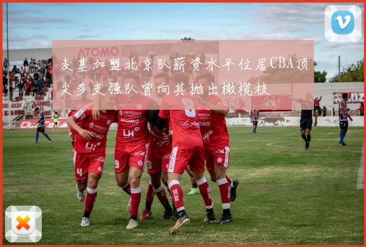 麦基加盟北京队薪资水平位居CBA顶尖多支强队曾向其抛出橄榄枝