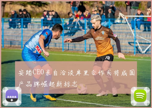 安踏CEO亲自洽谈库里合作或将成国产品牌崛起新标志