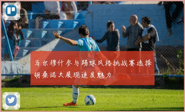 马尔穆什参与踢球风格挑战赛选择胡桑诺夫展现速度魅力