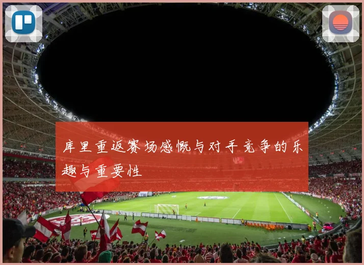 库里重返赛场感慨与对手竞争的乐趣与重要性