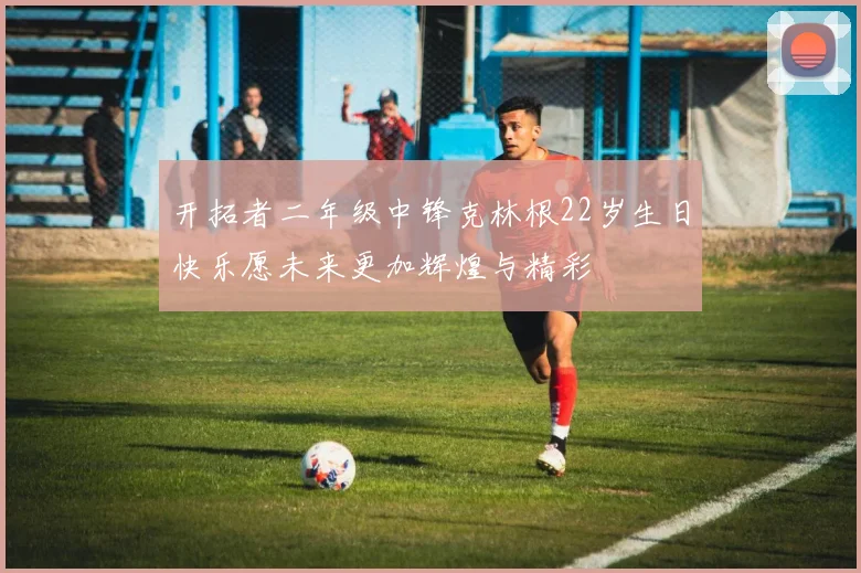 开拓者二年级中锋克林根22岁生日快乐愿未来更加辉煌与精彩