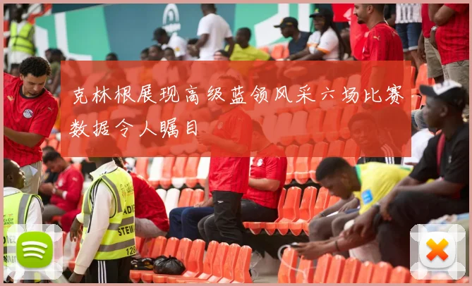 克林根展现高级蓝领风采六场比赛数据令人瞩目