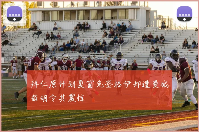拜仁原计划夏窗免签格伊却遭曼城截胡令其震惊