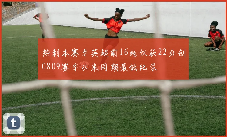 热刺本赛季英超前16轮仅获22分创0809赛季以来同期最低纪录