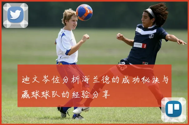 迪文岑佐分析海兰德的成功秘诀与赢球球队的经验分享