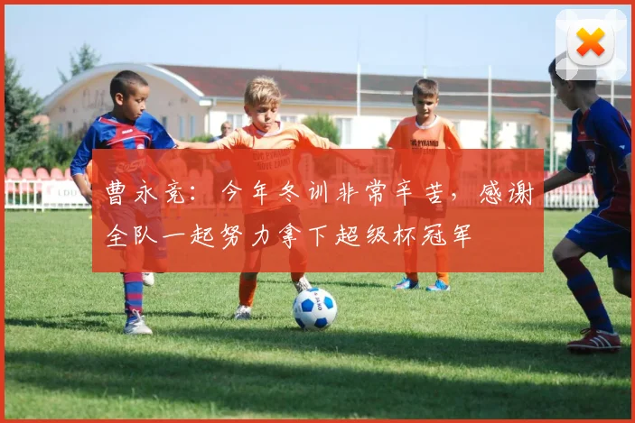 曹永竞：今年冬训非常辛苦，感谢全队一起努力拿下超级杯冠军