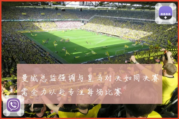 曼城总监强调与皇马对决如同决赛需全力以赴专注每场比赛