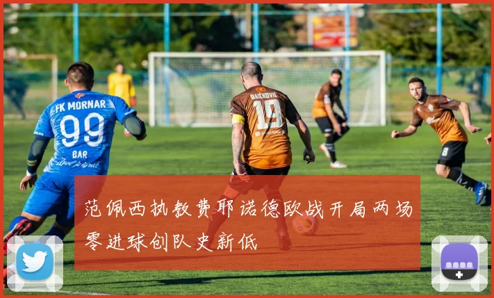 范佩西执教费耶诺德欧战开局两场零进球创队史新低