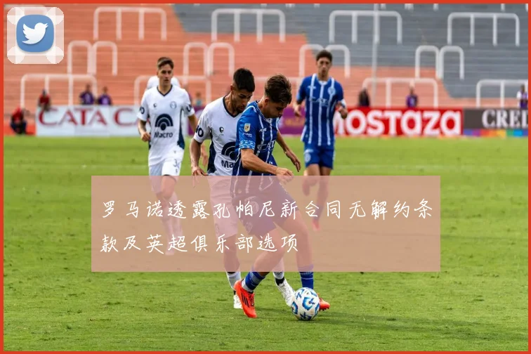 罗马诺透露孔帕尼新合同无解约条款及英超俱乐部选项