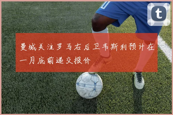 曼城关注罗马右后卫韦斯利预计在一月底前递交报价
