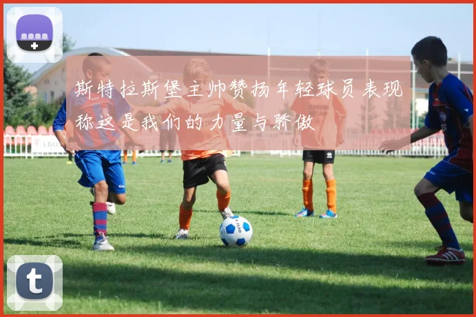 斯特拉斯堡主帅赞扬年轻球员表现称这是我们的力量与骄傲