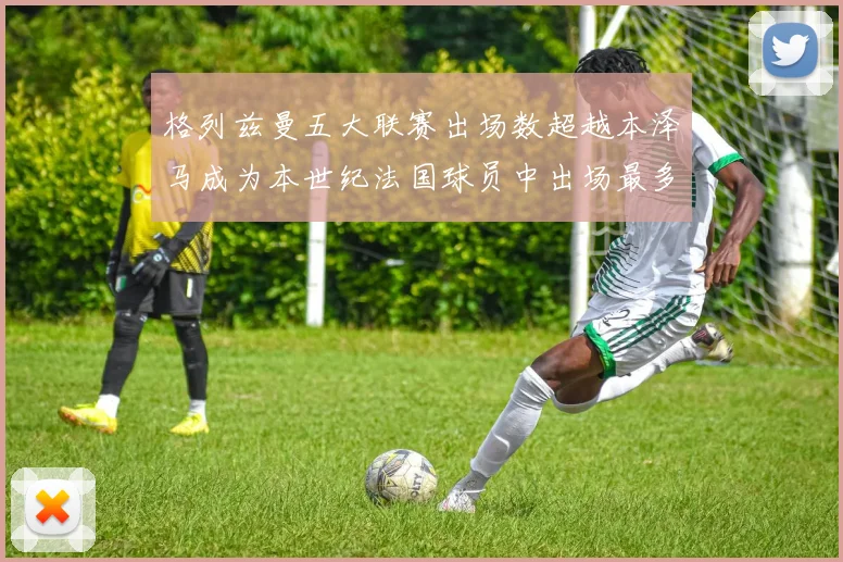 格列兹曼五大联赛出场数超越本泽马成为本世纪法国球员中出场最多者