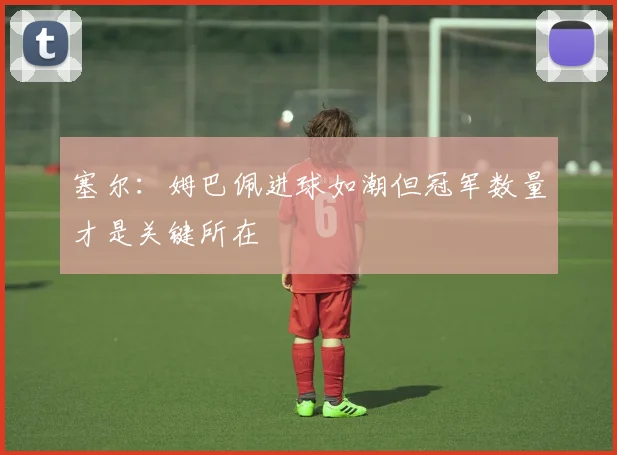 塞尔：姆巴佩进球如潮但冠军数量才是关键所在