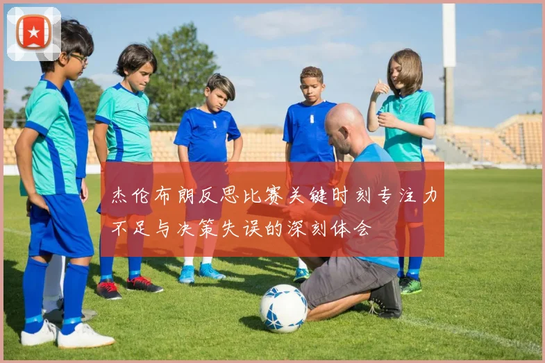 杰伦布朗反思比赛关键时刻专注力不足与决策失误的深刻体会