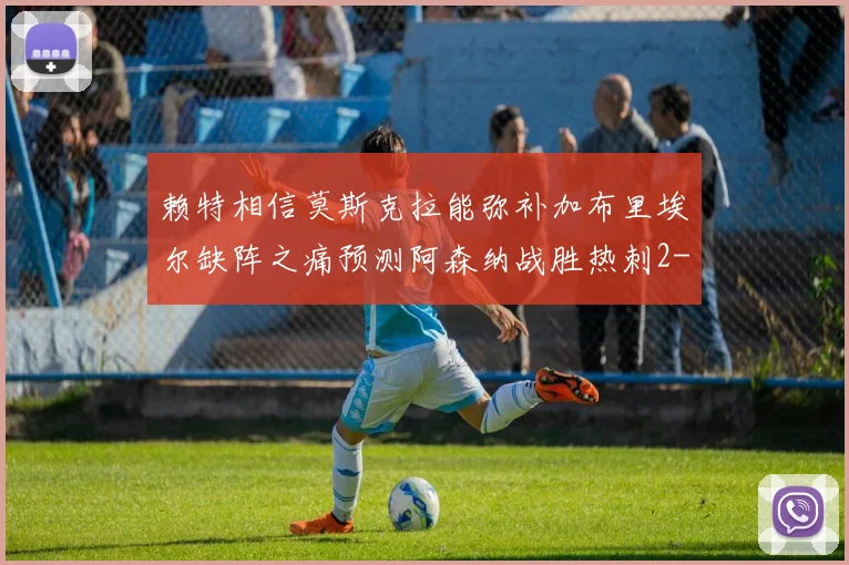 赖特相信莫斯克拉能弥补加布里埃尔缺阵之痛预测阿森纳战胜热刺2-0