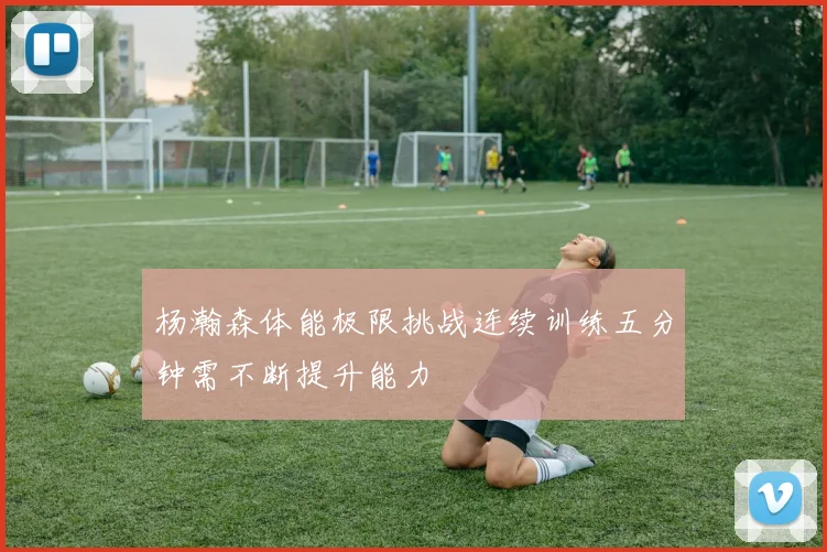 杨瀚森体能极限挑战连续训练五分钟需不断提升能力