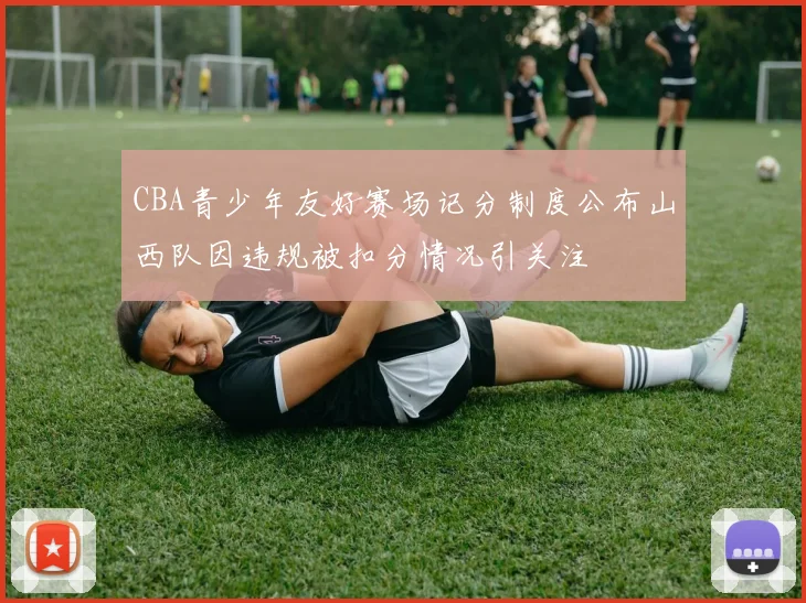 CBA青少年友好赛场记分制度公布山西队因违规被扣分情况引关注