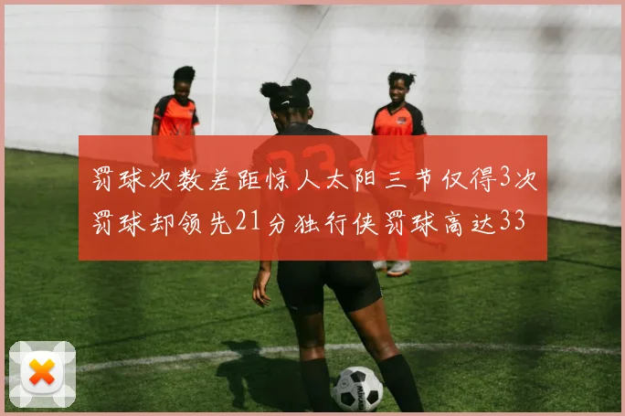 罚球次数差距惊人太阳三节仅得3次罚球却领先21分独行侠罚球高达33次