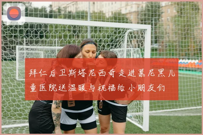 拜仁后卫斯塔尼西奇走进慕尼黑儿童医院送温暖与祝福给小朋友们