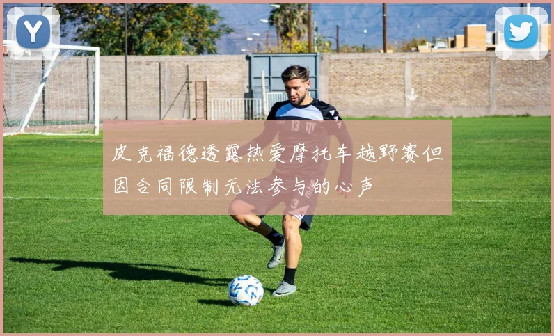 皮克福德透露热爱摩托车越野赛但因合同限制无法参与的心声