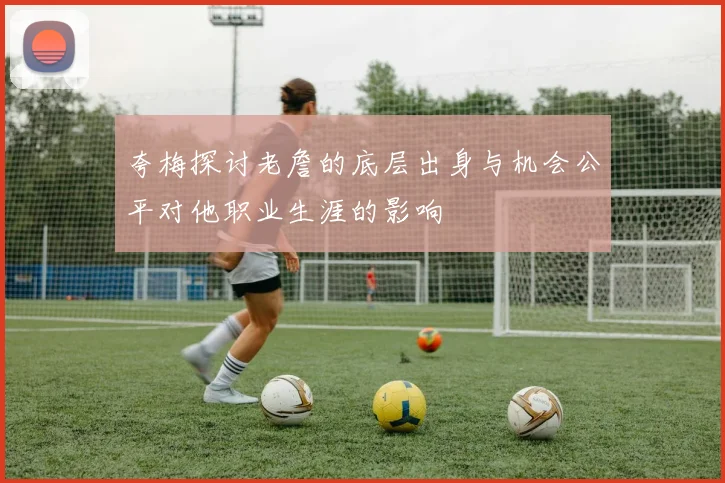 夸梅探讨老詹的底层出身与机会公平对他职业生涯的影响