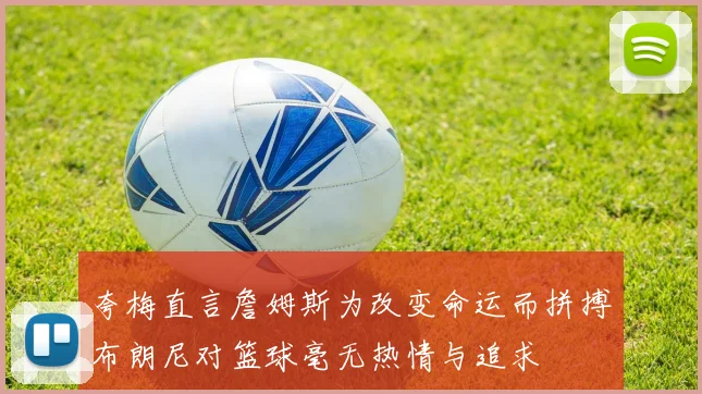 夸梅直言詹姆斯为改变命运而拼搏布朗尼对篮球毫无热情与追求